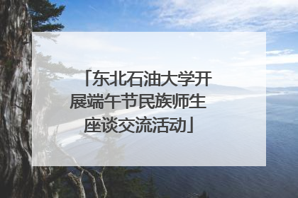东北石油大学开展端午节民族师生座谈交流活动