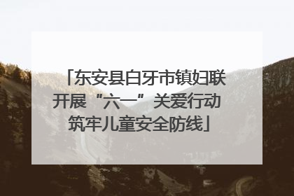 东安县白牙市镇妇联开展“六一”关爱行动 筑牢儿童安全防线