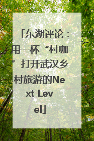 东湖评论：用一杯“村咖”打开武汉乡村旅游的Next Level