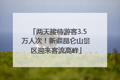 两天接待游客3.5万人次！新疆昆仑山景区迎来客流高峰