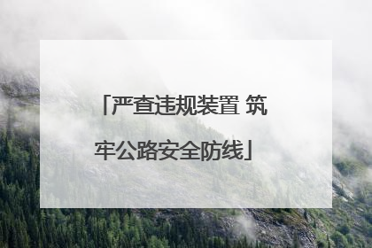 严查违规装置 筑牢公路安全防线