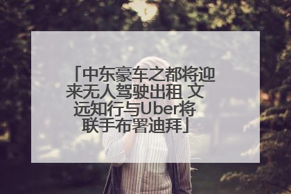中东豪车之都将迎来无人驾驶出租 文远知行与Uber将联手布署迪拜