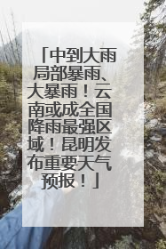 中到大雨局部暴雨、大暴雨！云南或成全国降雨最强区域！昆明发布重要天气预报！