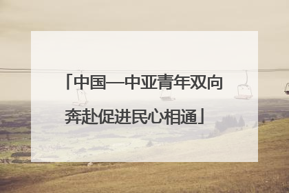 中国—中亚青年双向奔赴促进民心相通