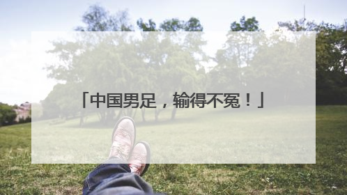 中国男足，输得不冤！