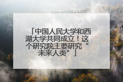 中国人民大学和西湖大学共同成立！这个研究院主要研究“未来人类”