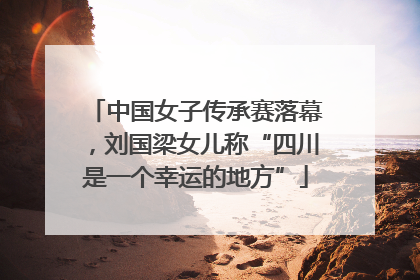 中国女子传承赛落幕，刘国梁女儿称“四川是一个幸运的地方”