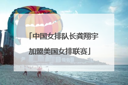 中国女排队长龚翔宇加盟美国女排联赛