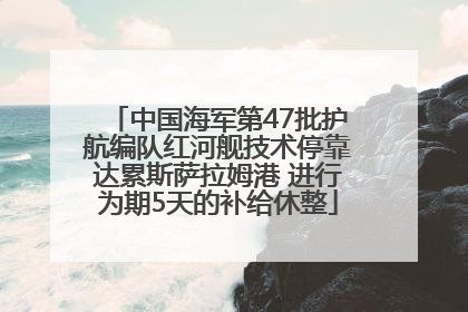 中国海军第47批护航编队红河舰技术停靠达累斯萨拉姆港 进行为期5天的补给休整