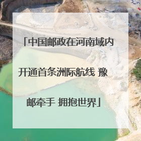 中国邮政在河南域内开通首条洲际航线 豫邮牵手 拥抱世界