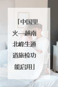 中国里火—越南北峰生通道旅检功能启用