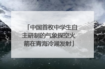 中国首枚中学生自主研制的气象探空火箭在青海冷湖发射