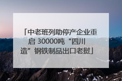 中老班列助停产企业重启 30000吨“四川造”钢铁制品出口老挝