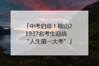 中考启幕！鞍山21937名考生迎战“人生第一大考”