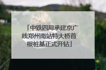 中铁四局承建京广线郑州南站特大桥首根桩基正式开钻