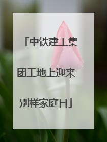 中铁建工集团工地上迎来别样家庭日