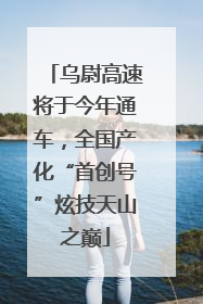 乌尉高速将于今年通车，全国产化“首创号”炫技天山之巅