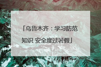 乌鲁木齐：学习防范知识 安全度过暑假