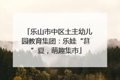 乐山市中区土主幼儿园教育集团：乐娃“葚”夏，萌趣集市
