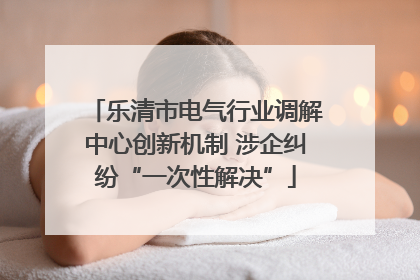 乐清市电气行业调解中心创新机制 涉企纠纷“一次性解决”