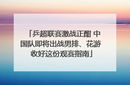乒超联赛激战正酣 中国队即将出战男排、花游 收好这份观赛指南