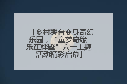 乡村舞台变身奇幻乐园，“童梦奇缘 乐在桦墅”六一主题活动精彩启幕