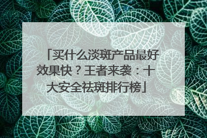 买什么淡斑产品最好效果快？王者来袭：十大安全祛斑排行榜
