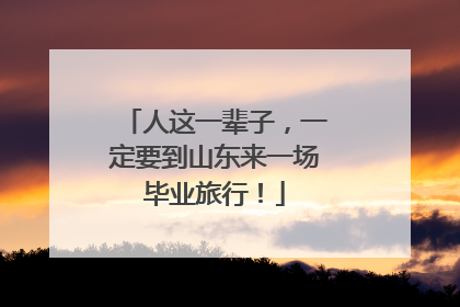 人这一辈子，一定要到山东来一场毕业旅行！
