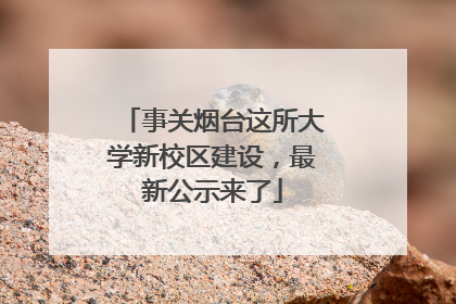 事关烟台这所大学新校区建设，最新公示来了