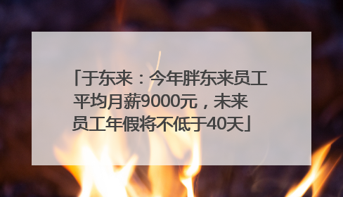 于东来：今年胖东来员工平均月薪9000元，未来员工年假将不低于40天