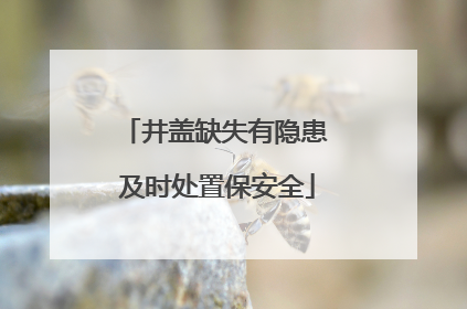 井盖缺失有隐患 及时处置保安全