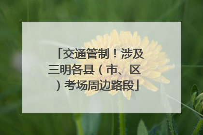 交通管制！涉及三明各县（市、区）考场周边路段