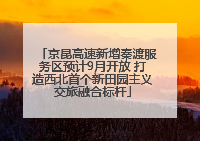 京昆高速新增秦渡服务区预计9月开放 打造西北首个新田园主义交旅融合标杆