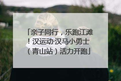 亲子同行，乐跑江滩！汉运动·汉马小勇士（青山站）活力开跑