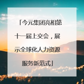今元集团亮相第十一届上交会，展示全球化人力资源服务新范式