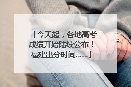 今天起，各地高考成绩开始陆续公布！福建出分时间……