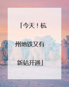 今天！杭州地铁又有新站开通
