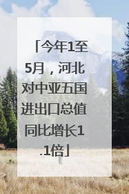 今年1至5月，河北对中亚五国进出口总值同比增长1.1倍