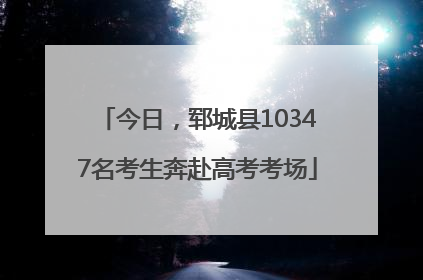 今日，郓城县10347名考生奔赴高考考场