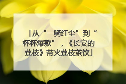 从“一骑红尘”到“杯杯爆款”，《长安的荔枝》带火荔枝茶饮
