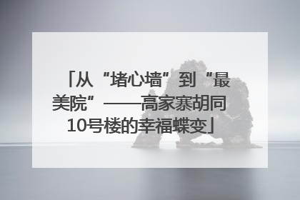 从“堵心墙”到“最美院”——高家寨胡同10号楼的幸福蝶变