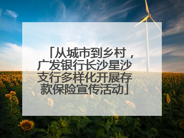 从城市到乡村，广发银行长沙星沙支行多样化开展存款保险宣传活动