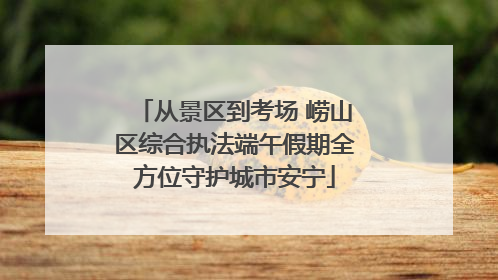 从景区到考场 崂山区综合执法端午假期全方位守护城市安宁