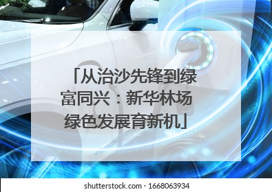 从治沙先锋到绿富同兴：新华林场绿色发展育新机