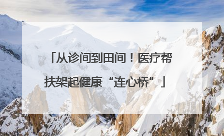 从诊间到田间！医疗帮扶架起健康“连心桥”