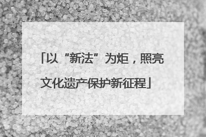 以“新法”为炬，照亮文化遗产保护新征程