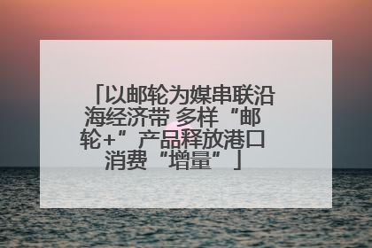 以邮轮为媒串联沿海经济带 多样“邮轮+”产品释放港口消费“增量”