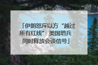 伊朗怒斥以方“越过所有红线” 美国增兵同时释放会谈信号