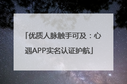 优质人脉触手可及：心遇APP实名认证护航