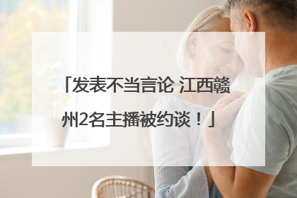 发表不当言论 江西赣州2名主播被约谈！